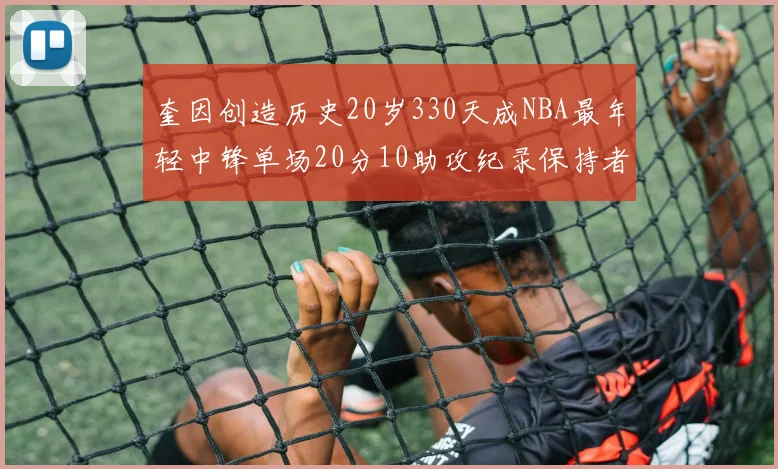 奎因创造历史20岁330天成NBA最年轻中锋单场20分10助攻纪录保持者
