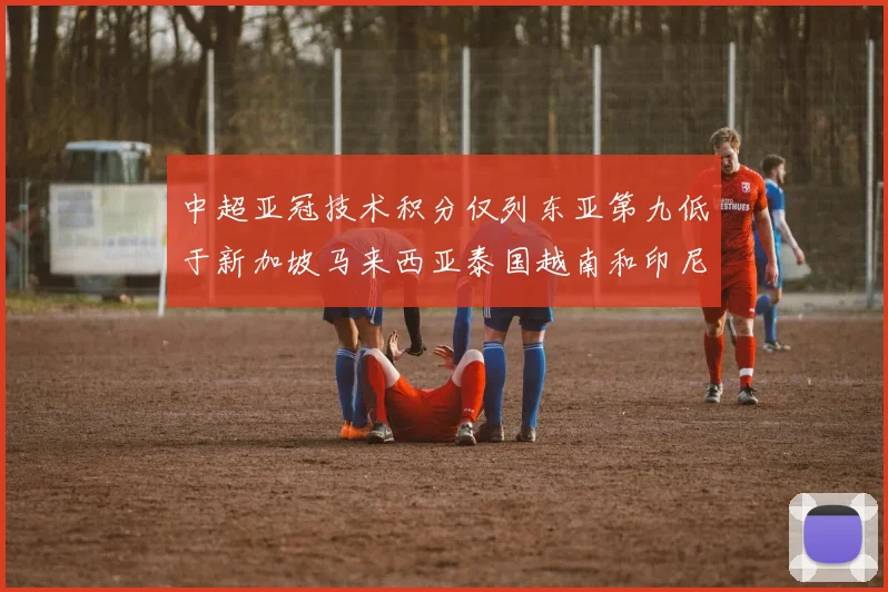 中超亚冠技术积分仅列东亚第九低于新加坡马来西亚泰国越南和印尼
