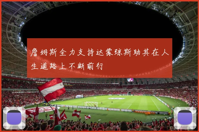 詹姆斯全力支持达蒙琼斯助其在人生道路上不断前行