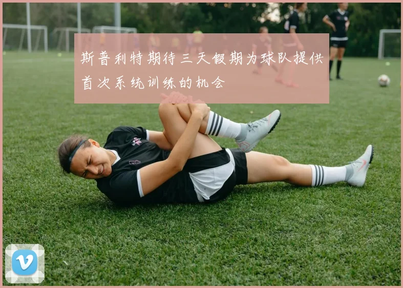 斯普利特期待三天假期为球队提供首次系统训练的机会