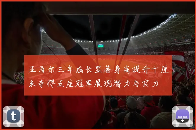 亚马尔三年成长显著身高提升十厘米夺得五座冠军展现潜力与实力