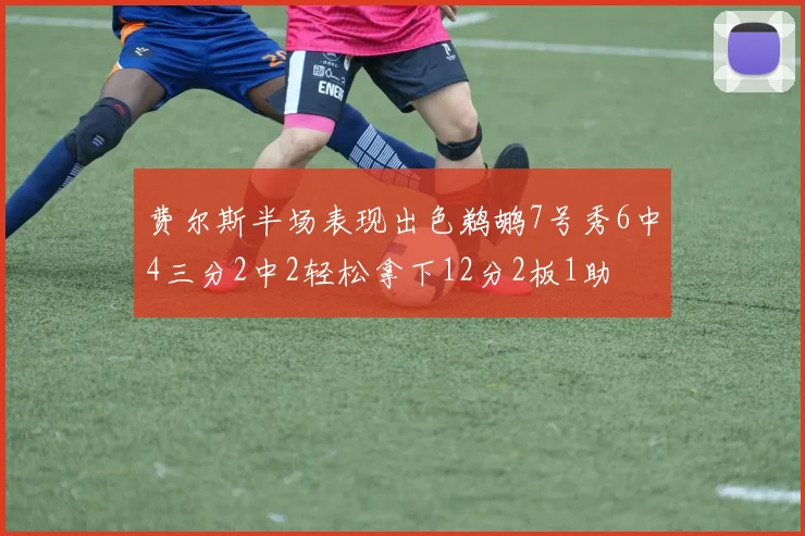 费尔斯半场表现出色鹈鹕7号秀6中4三分2中2轻松拿下12分2板1助