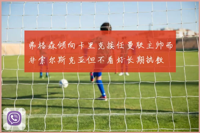 弗格森倾向卡里克接任曼联主帅而非索尔斯克亚但不看好长期执教