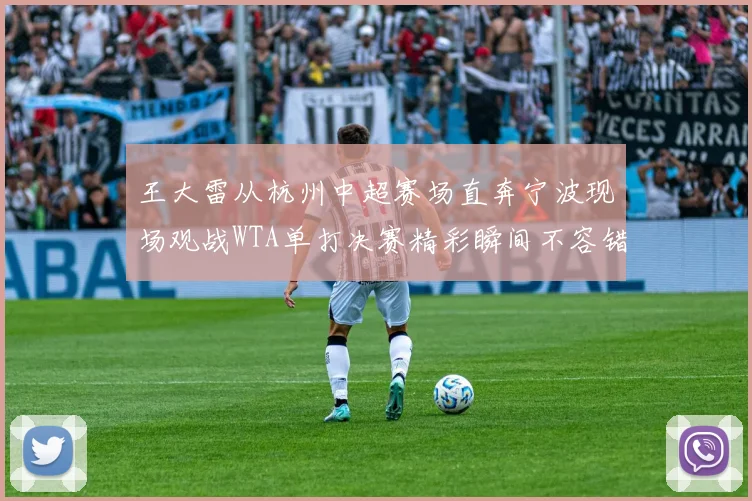 王大雷从杭州中超赛场直奔宁波现场观战WTA单打决赛精彩瞬间不容错过