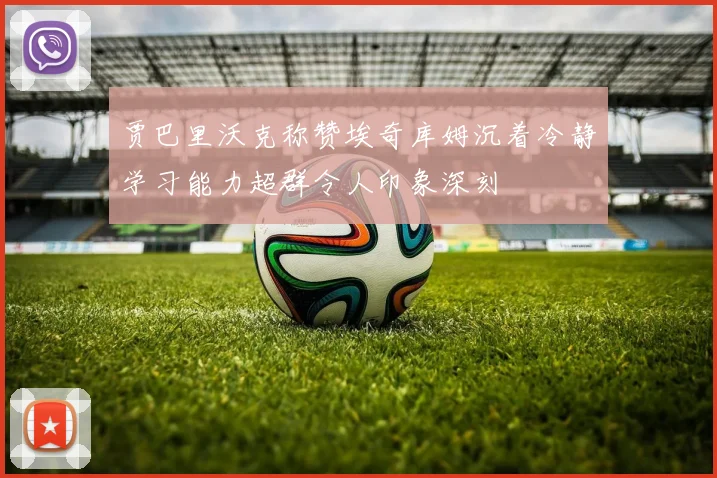 贾巴里沃克称赞埃奇库姆沉着冷静学习能力超群令人印象深刻