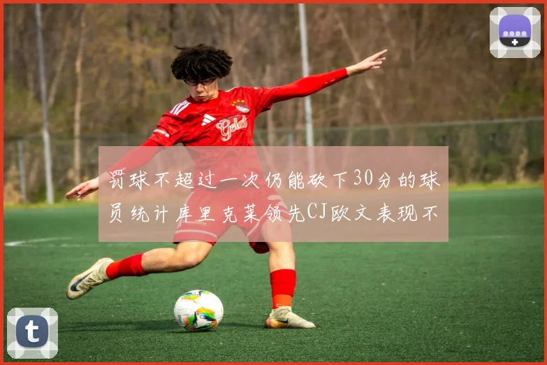 罚球不超过一次仍能砍下30分的球员统计库里克莱领先CJ欧文表现不俗