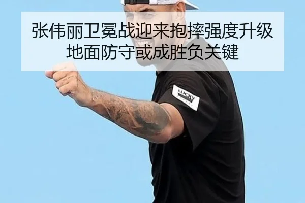 张伟丽卫冕战迎来抱摔强度升级 地面防守或成胜负关键 - milan