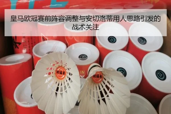 皇马欧冠赛前阵容调整与安切洛蒂用人思路引发的战术关注 - milan